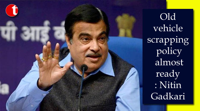 Old vehicle scrapping policy almost ready: Gadkari