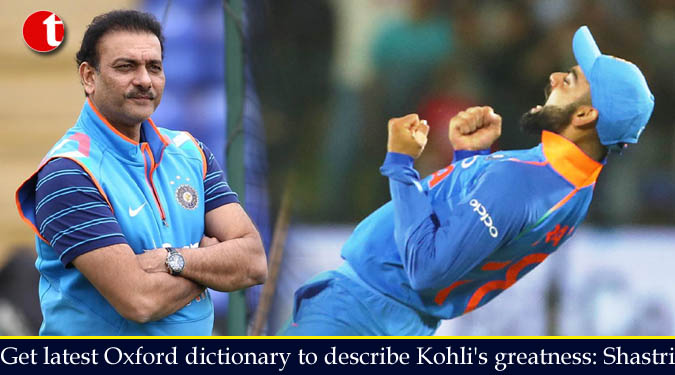 Get latest Oxford dictionary to describe Kohli's greatness: Shastri