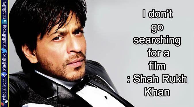 I don’t go searching for a film: Shah Rukh Khan