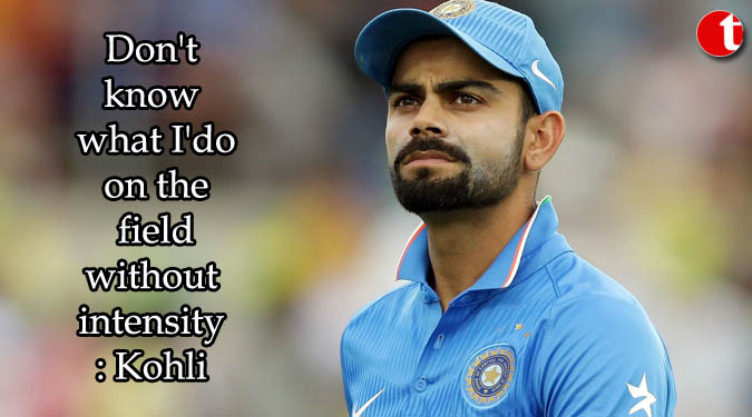 Don't know what I'do on the field without intensity: Kohli