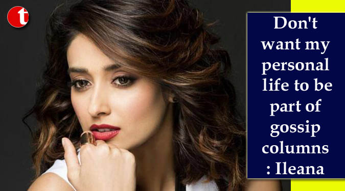 Don’t want my personal life to be part of gossip columns: Ileana D’Cruz