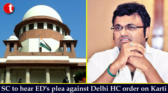 SC to hear ED's plea against Delhi HC order on Karti