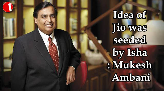 Idea of Jio was seeded by Isha: Mukesh Ambani