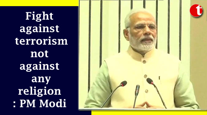 Fight against terrorism not against any religion: PM Modi
