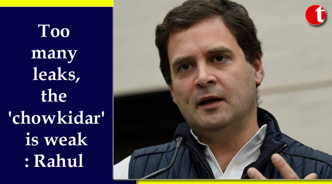 Too many leaks, the ‘chowkidar’ is weak: Rahul