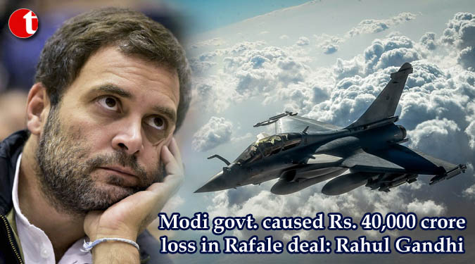 Modi govt. caused Rs. 40,000 crore loss in Rafale deal: Rahul Gandhi