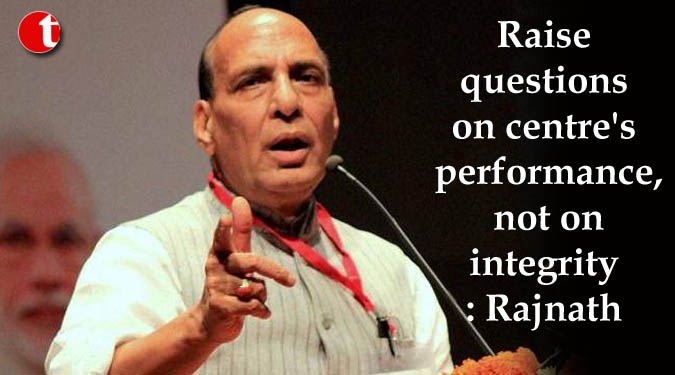 Raise questions on centre's performance, not on integrity: Rajnath