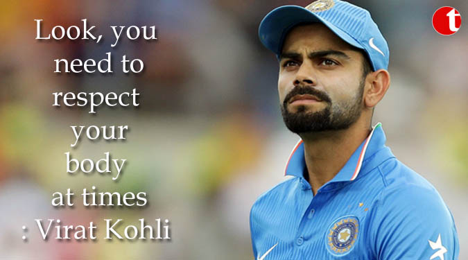 Look, you need to respect your body at times: Virat Kohli
