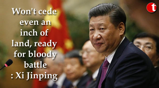 Won’t cede even an inch of land, ready for bloody battle: Xi Jinping