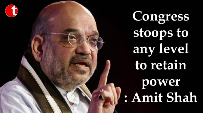 Congress stoops to any level to retain power: Amit Shah