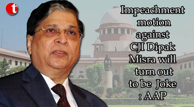 Impeachment motion against CJI Dipak Misra will turn out to be Joke: AAP
