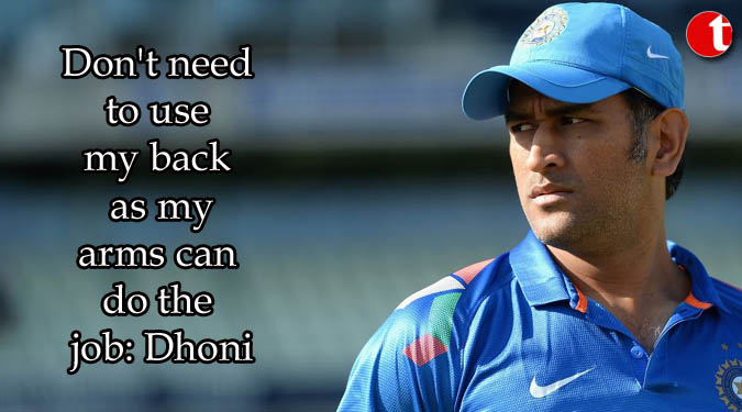 Don’t need to use my back as my arms can do the job: Dhoni