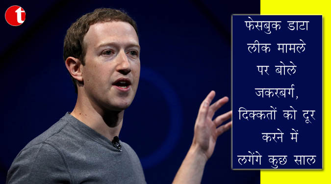 फेसबुक डाटा लीक मामले पर बोले जकरबर्ग, दिक्कतों को दूर करने में लगेंगे कुछ साल