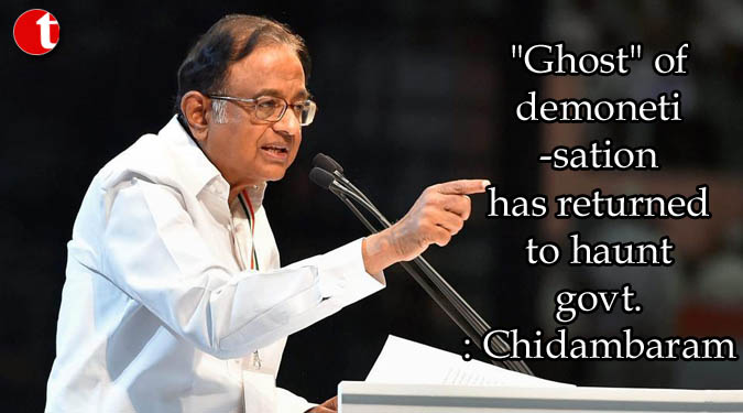 "Ghost" of demonetisation has returned to haunt govt.: Chidambaram