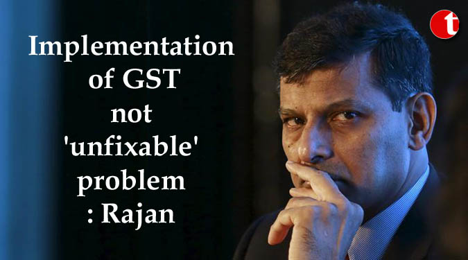 Implementation of GST not 'unfixable' problem: Rajan