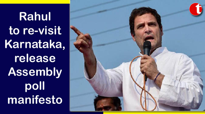 Rahul to re-visit Karnataka, release Assembly poll manifesto