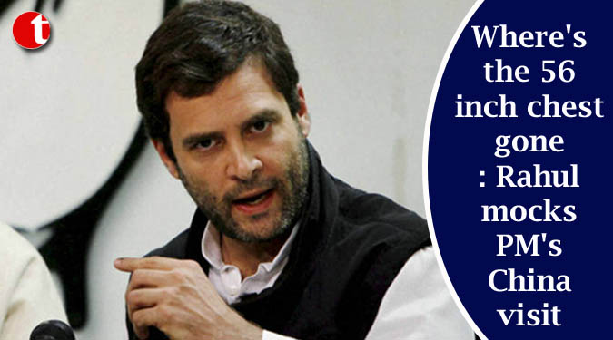 Where’s the 56 inch chest gone: Rahul mocks PM’s China visit