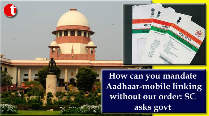 How can you mandate Aadhaar-mobile linking without our order: SC asks govt