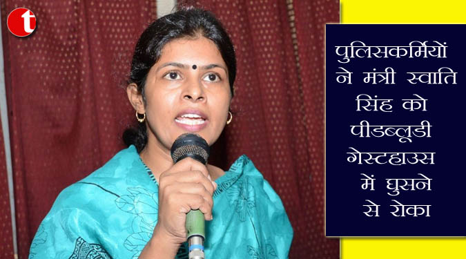 पुलिसकर्मियों ने मंत्री स्वाति सिंह को पीडब्लूडी गेस्ट हाउस में घुसने से रोका