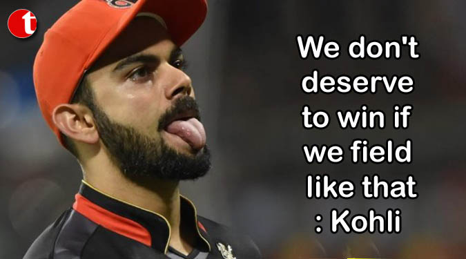 We don't deserve to win if we field like that: Kohli