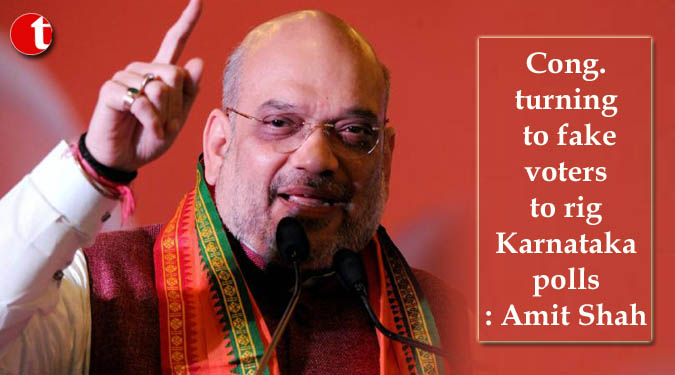 Cong. turning to fake voters to rig Karnataka polls: Amit Shah