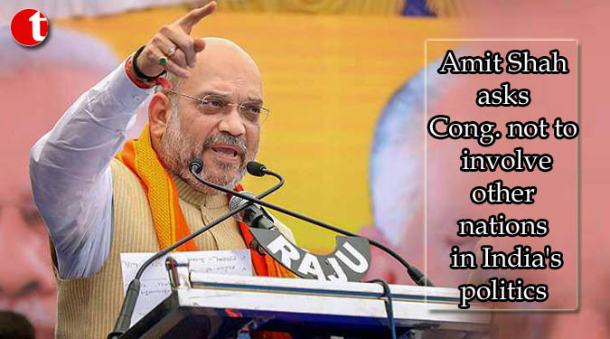 Amit Shah asks Cong. not to involve other nations in India's politics