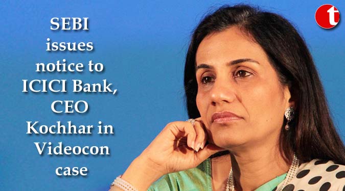 SEBI issues notice to ICICI Bank, CEO Kochhar in Videocon case