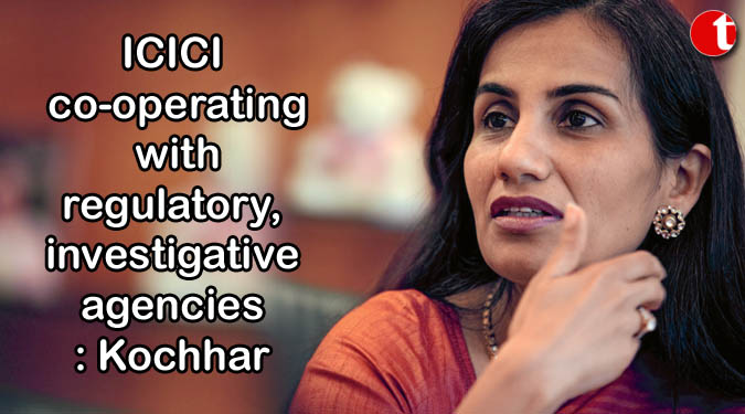 ICICI co-operating with regulatory, investigative agencies: Kochhar