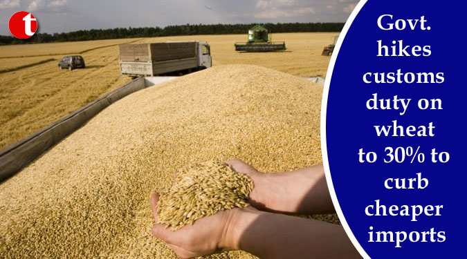 Govt. hikes customs duty on wheat to 30% to curb cheaper imports