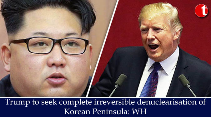 Trump to seek complete irreversible denuclearisation of Korean Peninsula: WH