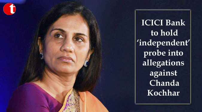 ICICI Bank to hold ‘independent’ probe into allegations against Chanda Kochhar