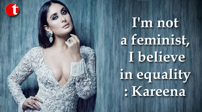 I’m not a feminist, I believe in equality: Kareena