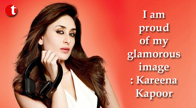 I am proud of my glamorous image: Kareena Kapoor