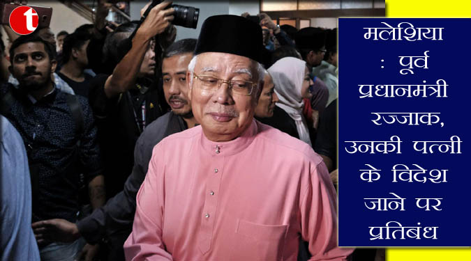 मलेशिया : पूर्व प्रधानमंत्री रज्जाक, उनकी पत्नी के विदेश जाने पर प्रतिबंध