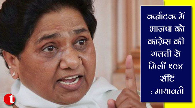 कर्नाटक में भाजपा को कांग्रेस की गलती से मिलीं 104 सीटें : मायावती