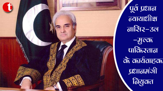 पूर्व प्रधान न्यायाधीश नासिर-उल-मुल्क पाकिस्तान के कार्यवाहक प्रधानमंत्री नियुक्त