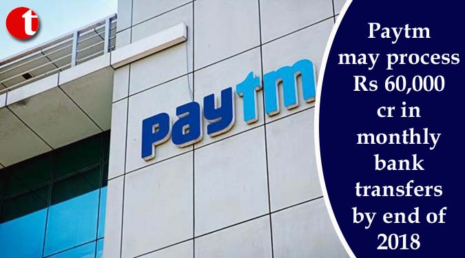 Paytm may process Rs 60,000 cr in monthly bank transfers by end of 2018