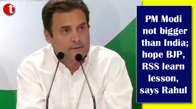 PM Modi not bigger than India; hope BJP, RSS learn lesson, says Rahul