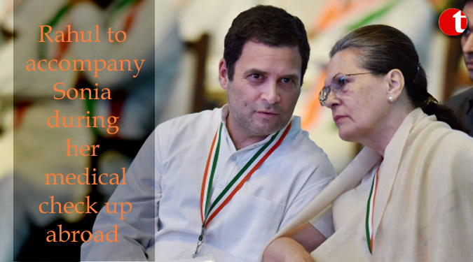 Rahul to accompany Sonia during her medical check up abroad