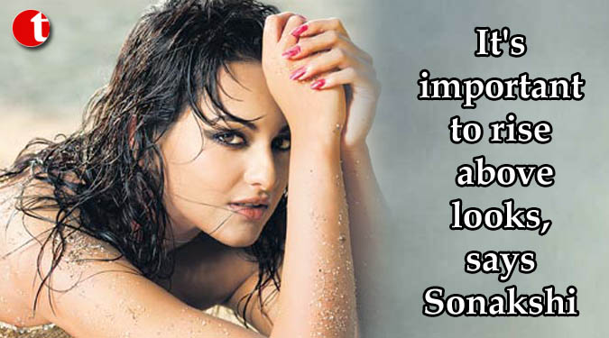 It's important to rise above looks, says Sonakshi