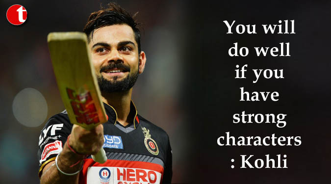 You will do well if you have strong characters: Kohli