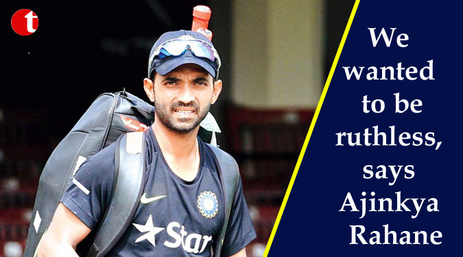 We wanted to be ruthless, says Ajinkya Rahane