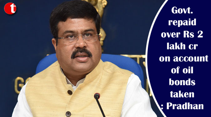 Govt. repaid over Rs 2 lakh cr on account of oil bonds taken: Pradhan