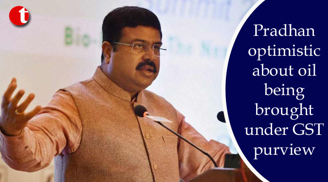 Pradhan optimistic about oil being brought under GST purview