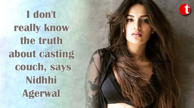 I don’t really know the truth about casting couch, says Nidhhi Agerwal