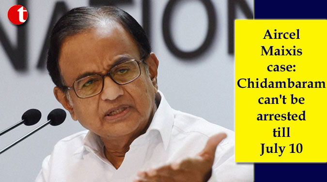Aircel Maixis case: Chidambaram can’t be arrested till July 10