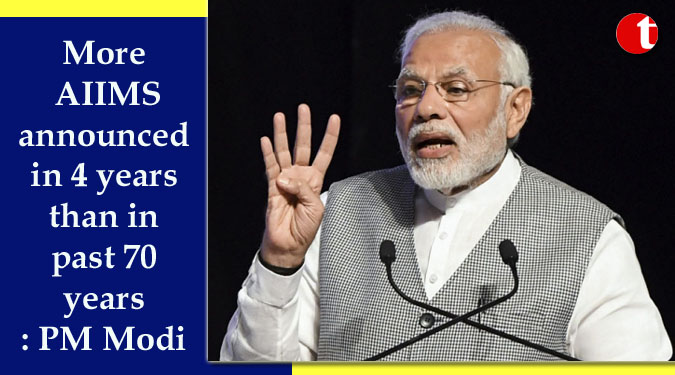 More AIIMS announced in 4 years than in past 70 years: PM Modi