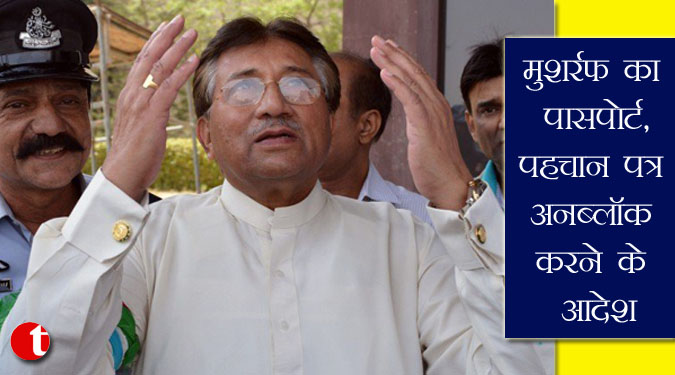 मुशर्रफ का पासपोर्ट, पहचान पत्र अनब्लॉक करने के आदेश