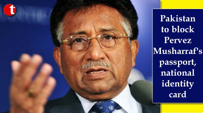Pakistan to block Pervez Musharraf’s passport, national identity card