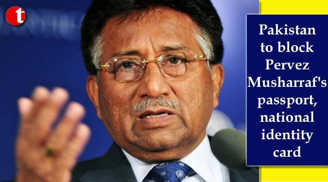 Pakistan to block Pervez Musharraf's passport, national identity card